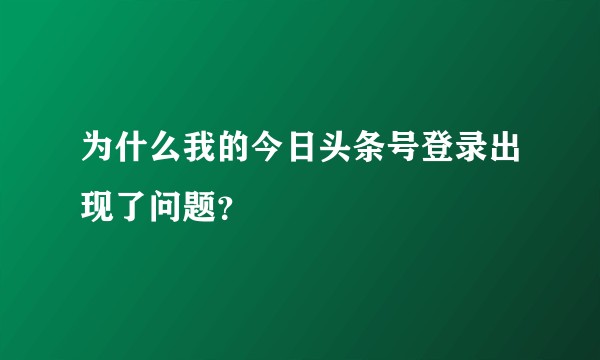 为什么我的今日头条号登录出现了问题？