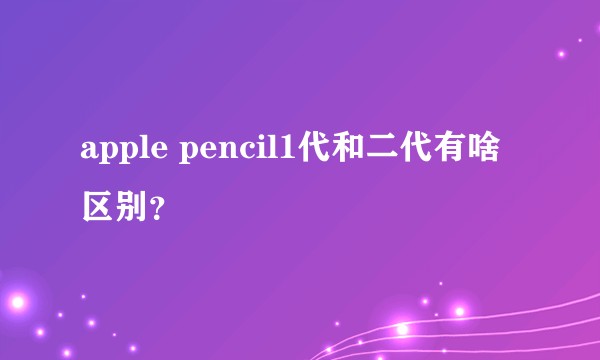 apple pencil1代和二代有啥区别？