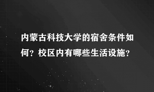 内蒙古科技大学的宿舍条件如何？校区内有哪些生活设施？