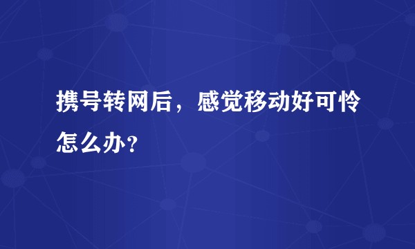 携号转网后，感觉移动好可怜怎么办？