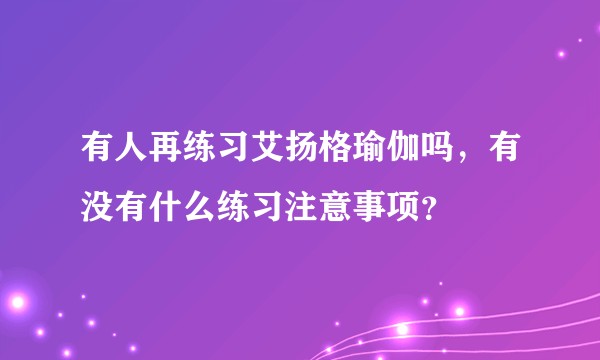 有人再练习艾扬格瑜伽吗，有没有什么练习注意事项？