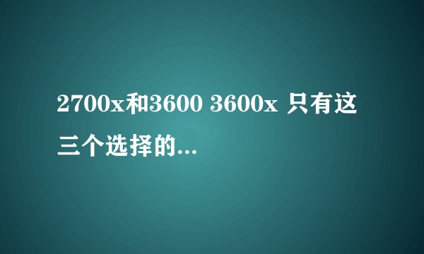 2700x和3600 3600x 只有这三个选择的话到底选哪个划算？