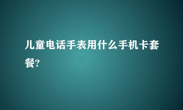 儿童电话手表用什么手机卡套餐?