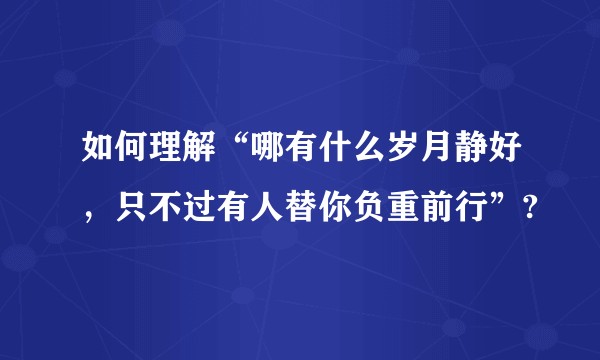 如何理解“哪有什么岁月静好，只不过有人替你负重前行”?