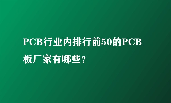 PCB行业内排行前50的PCB板厂家有哪些？