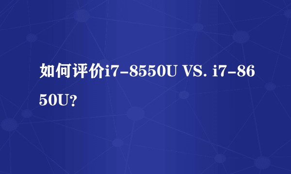 如何评价i7-8550U VS. i7-8650U？