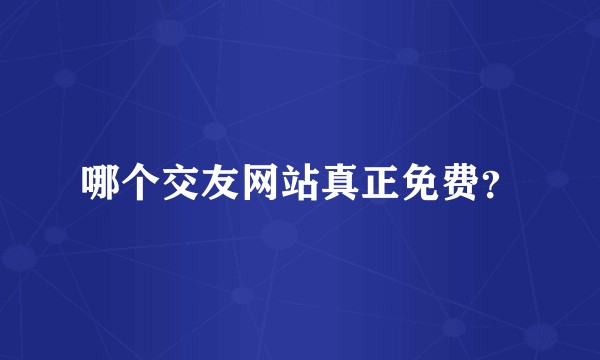 哪个交友网站真正免费？