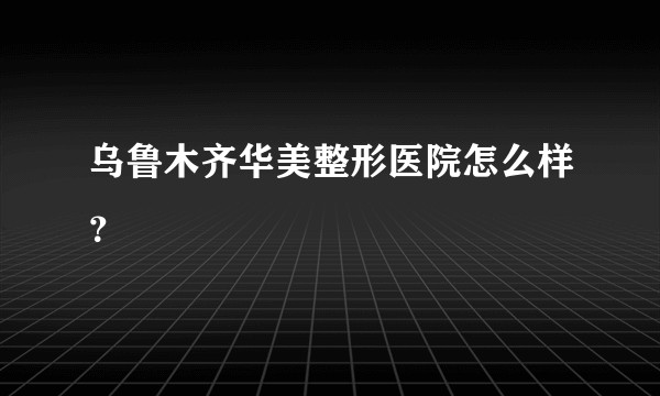 乌鲁木齐华美整形医院怎么样？