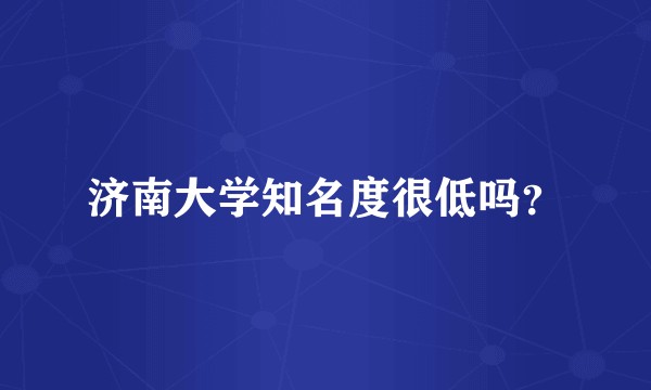 济南大学知名度很低吗？