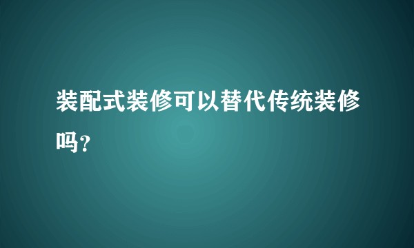 装配式装修可以替代传统装修吗？