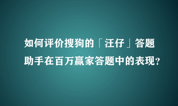 如何评价搜狗的「汪仔」答题助手在百万赢家答题中的表现？