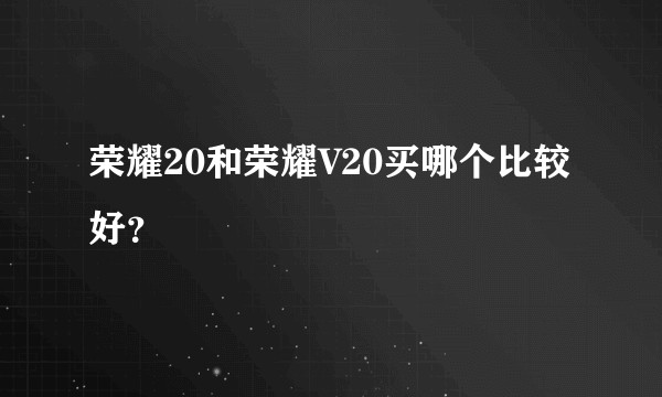 荣耀20和荣耀V20买哪个比较好？
