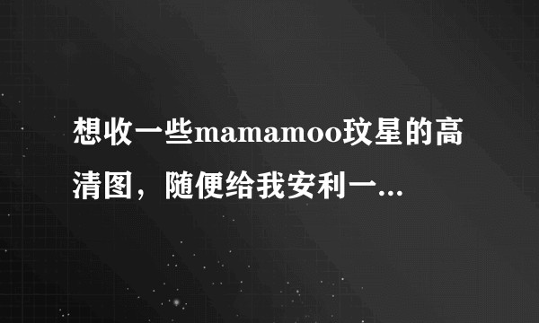 想收一些mamamoo玟星的高清图，随便给我安利一下这个小少年可以嘛？