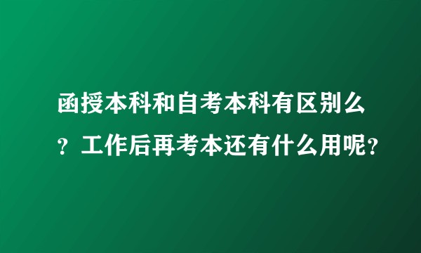 函授本科和自考本科有区别么？工作后再考本还有什么用呢？