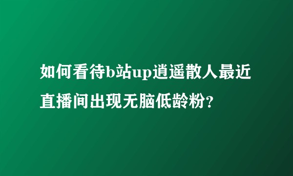 如何看待b站up逍遥散人最近直播间出现无脑低龄粉？