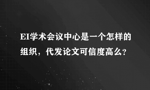 EI学术会议中心是一个怎样的组织，代发论文可信度高么？