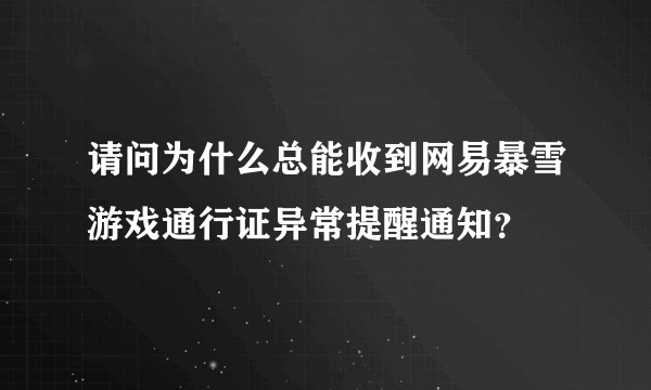 请问为什么总能收到网易暴雪游戏通行证异常提醒通知？