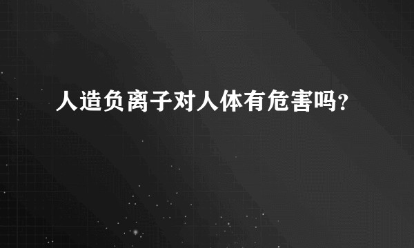 人造负离子对人体有危害吗？