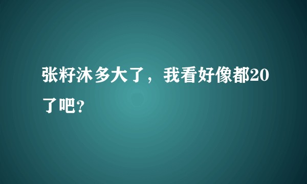 张籽沐多大了，我看好像都20了吧？