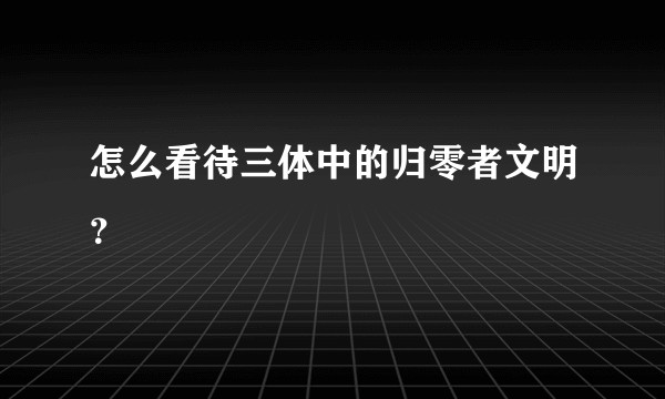 怎么看待三体中的归零者文明？