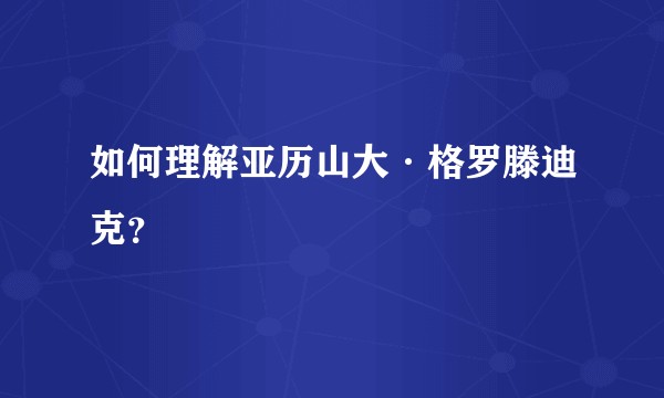 如何理解亚历山大·格罗滕迪克？
