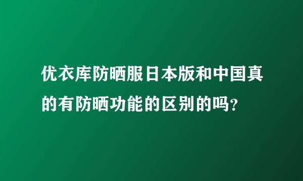 优衣库防晒服日本版和中国真的有防晒功能的区别的吗？