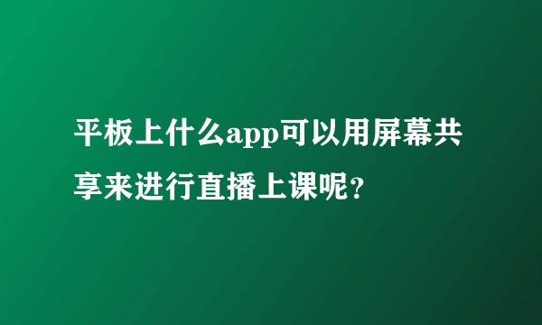 平板上什么app可以用屏幕共享来进行直播上课呢？