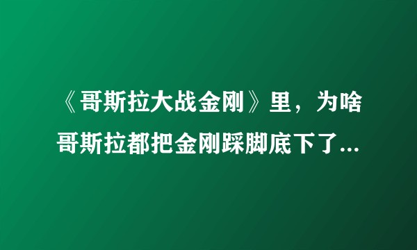 《哥斯拉大战金刚》里，为啥哥斯拉都把金刚踩脚底下了不来个绝杀，而是对视了一下扭头走了，是爱情吗？