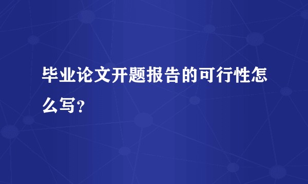 毕业论文开题报告的可行性怎么写？