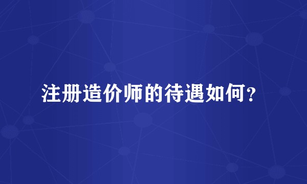 注册造价师的待遇如何？