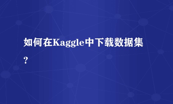 如何在Kaggle中下载数据集？