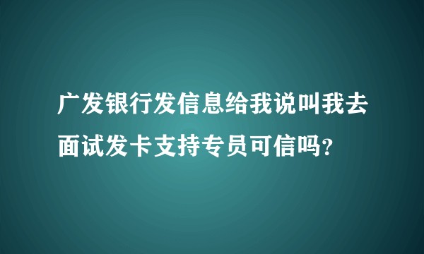 广发银行发信息给我说叫我去面试发卡支持专员可信吗？
