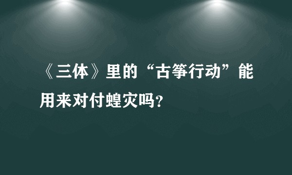 《三体》里的“古筝行动”能用来对付蝗灾吗？