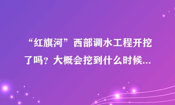 “红旗河”西部调水工程开挖了吗？大概会挖到什么时候?对西部有什么好处?