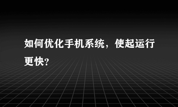 如何优化手机系统,使起运行更快?