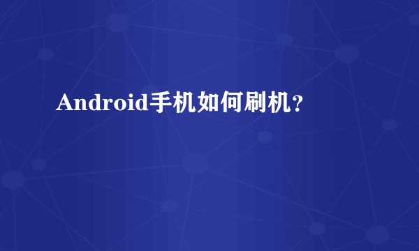 Android手机如何刷机？