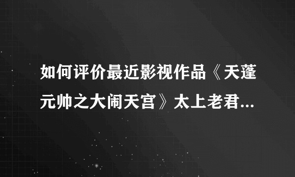 如何评价最近影视作品《天蓬元帅之大闹天宫》太上老君和铁扇公主的情节？