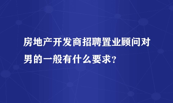 房地产开发商招聘置业顾问对男的一般有什么要求？