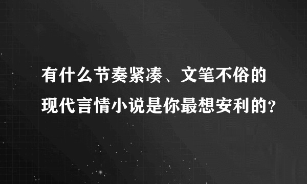 有什么节奏紧凑、文笔不俗的现代言情小说是你最想安利的？