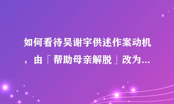 如何看待吴谢宇供述作案动机，由「帮助母亲解脱」改为「协助其自杀」？