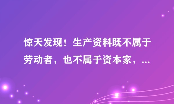 惊天发现！生产资料既不属于劳动者，也不属于资本家，而是属于消费者们共有？