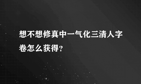想不想修真中一气化三清人字卷怎么获得？