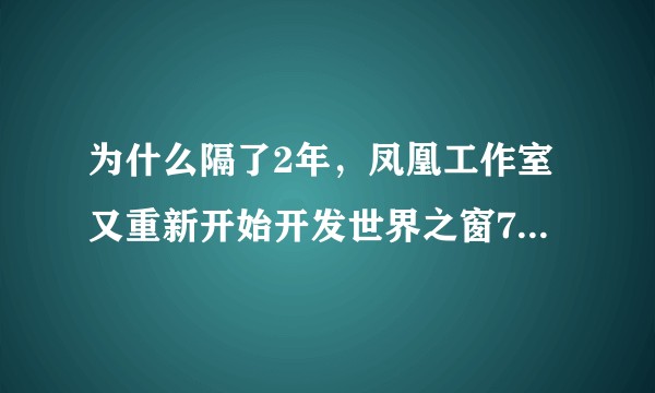 为什么隔了2年，凤凰工作室又重新开始开发世界之窗7？当初为什么放弃？