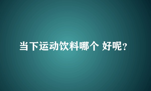 当下运动饮料哪个 好呢？