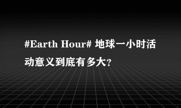 #Earth Hour# 地球一小时活动意义到底有多大？