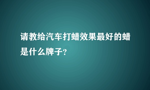 请教给汽车打蜡效果最好的蜡是什么牌子？