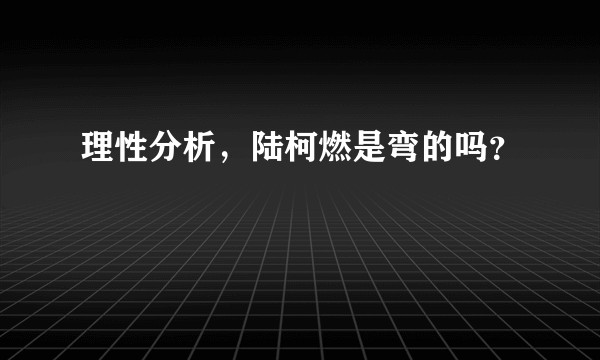 理性分析，陆柯燃是弯的吗？