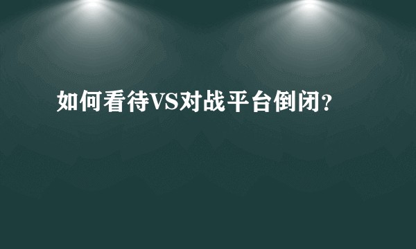 如何看待VS对战平台倒闭？