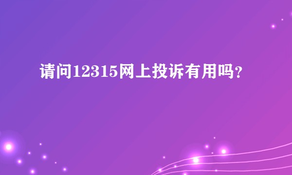 请问12315网上投诉有用吗?