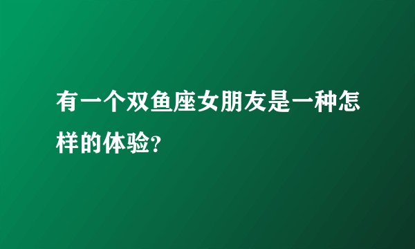 有一个双鱼座女朋友是一种怎样的体验？